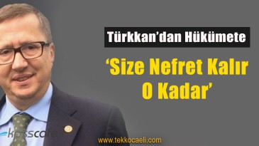 Türkkan’dan Hükümete; ‘Size nefret Kalır, O Kadar’