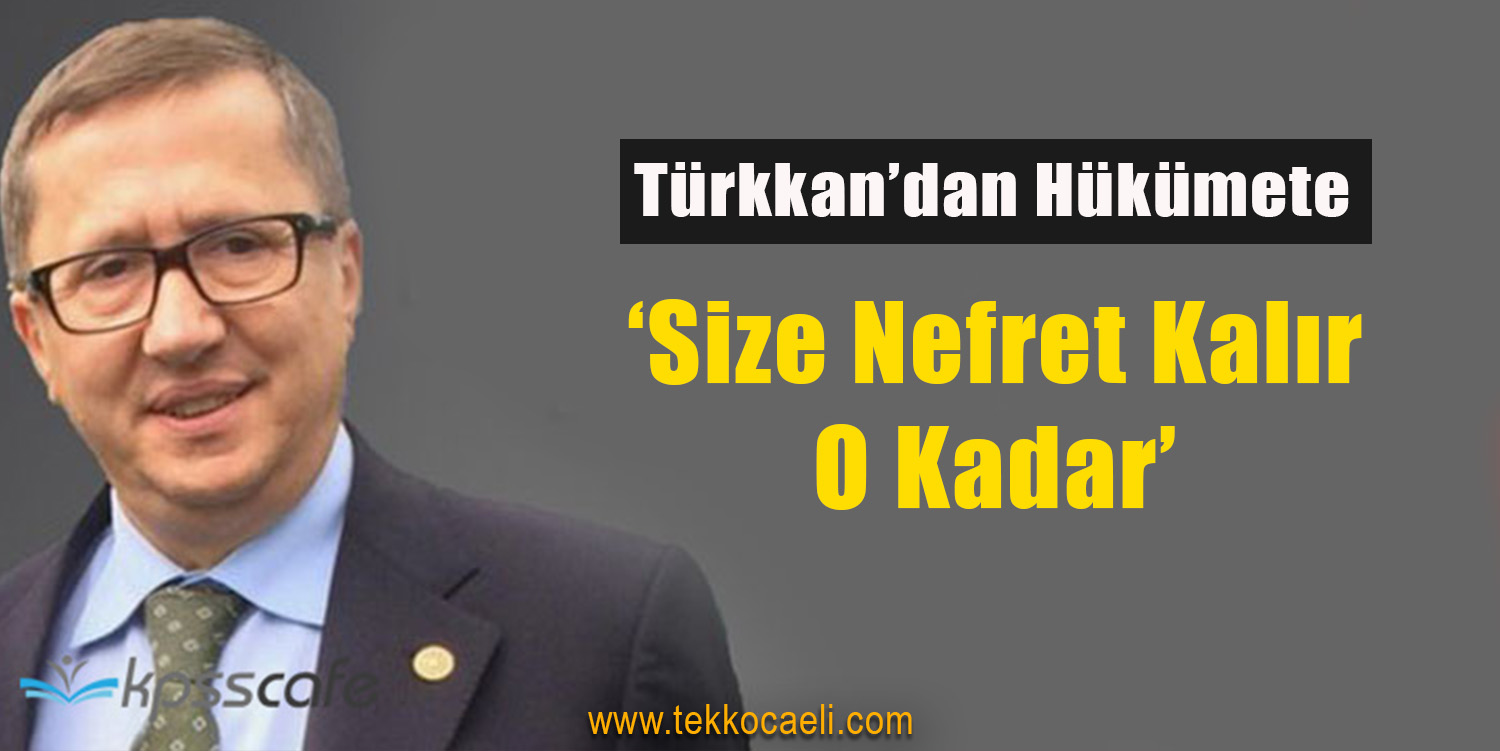 Türkkan’dan Hükümete; ‘Size nefret Kalır, O Kadar’