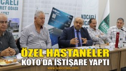 Özel Hastaneler KOTO’da İstişare Yaptı