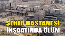 Şehir Hastanesi İnşaatında Çalışan İşçi Öldü