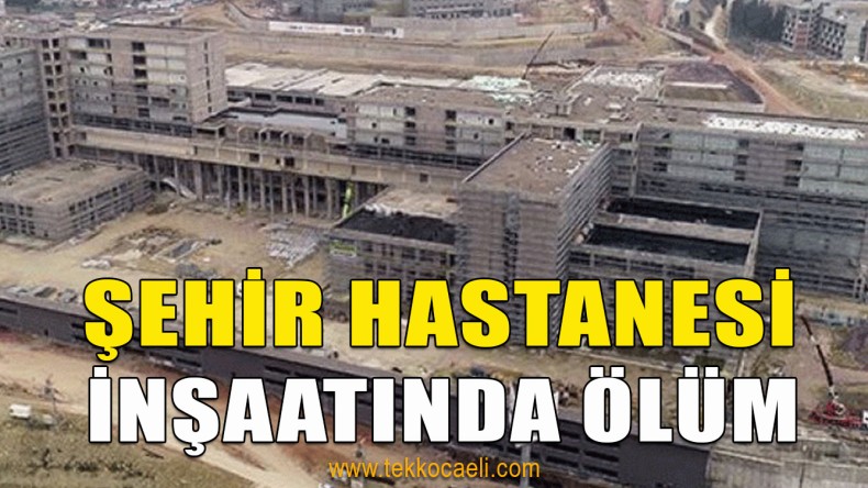 Şehir Hastanesi İnşaatında Çalışan İşçi Öldü