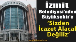 İzmit Belediyesi’nden Büyükşehir’e; ‘Sizden İcazet Alacak Değiliz’