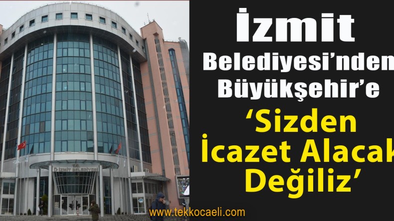 İzmit Belediyesi’nden Büyükşehir’e; ‘Sizden İcazet Alacak Değiliz’
