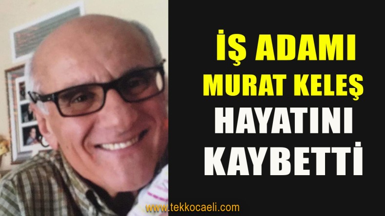 İş Adamı Murat Keleş Hayatını Kaybetti