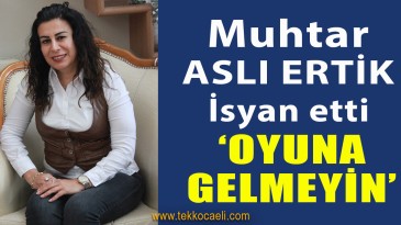 Muhtar Aslı Ertik İsyan Etti; ‘Oyuna Gelmeyin!