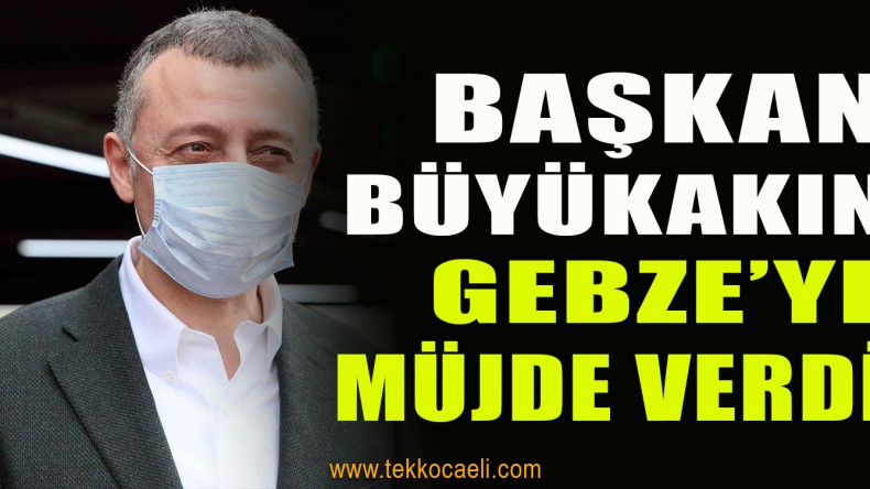 Tahir Büyükakın’dan Gebze’ye Müjde