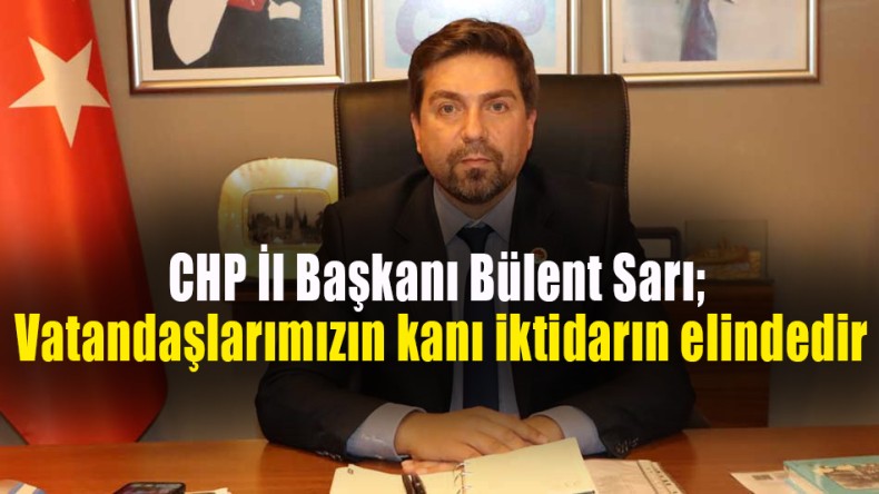 CHP İl Başkanı Bülent Sarı; Vatandaşlarımızın kanı iktidarın elindedir