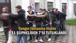 Yangın faciasına ilişkin 11 şüpheliden 7’si tutuklandı