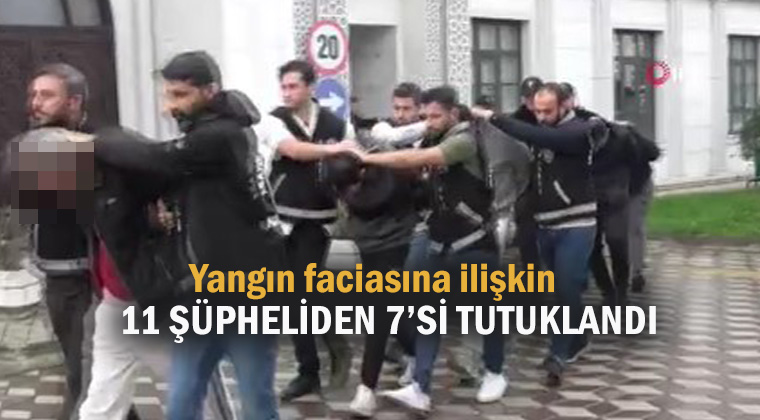 Yangın faciasına ilişkin 11 şüpheliden 7’si tutuklandı
