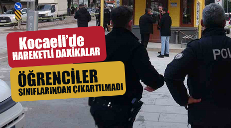 Kocaeli’de hareketli dakikalar: Öğrenciler güvenlik nedeniyle sınıflarından çıkartılmadı