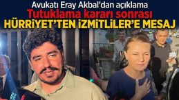 Avukatı Eray Akbal açıkladı: Tutuklama kararı sonrası Hürriyet’ten İzmitliler’e mesaj